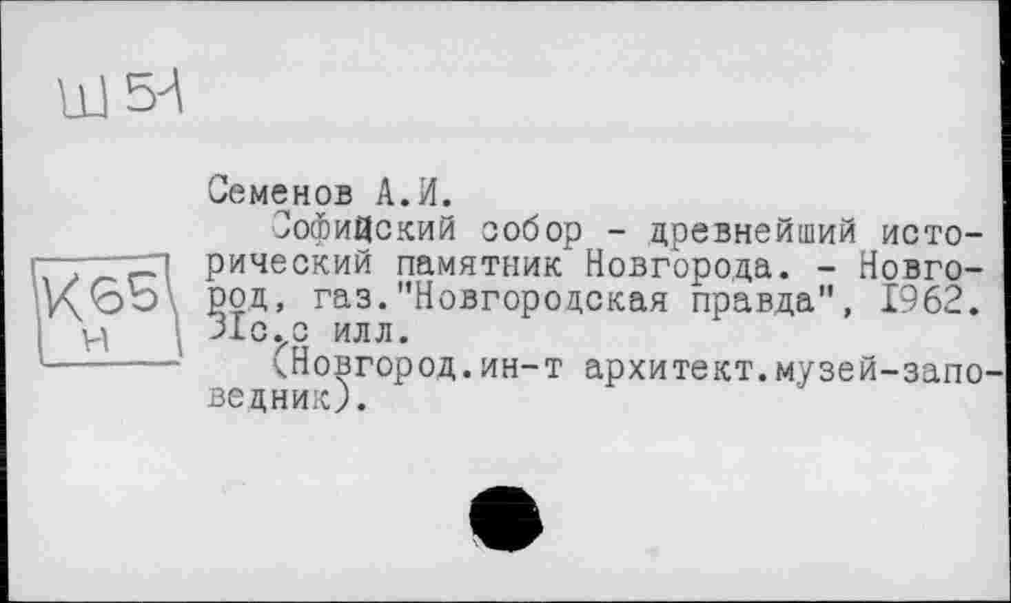 ﻿Семенов А.И.
Софийский собор - древнейший исторический памятник" Новгорода. - Новгород, газ."Новгородская правда", 1962. ЗІС.,0 илл.
^Новгород.ин-т архитект.музей-запо ведник;.